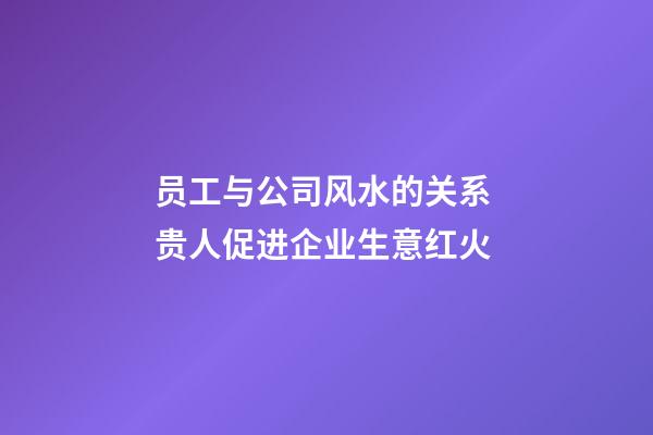 员工与公司风水的关系 贵人促进企业生意红火
